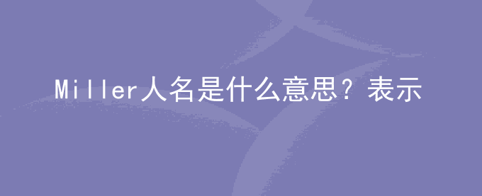 Miller人名是什么意思？表示什么？