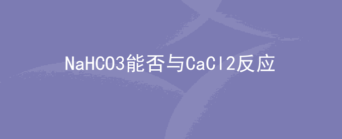 NaHCO3能否与CaCl2反应吗