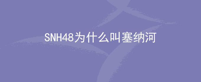 SNH48为什么叫塞纳河