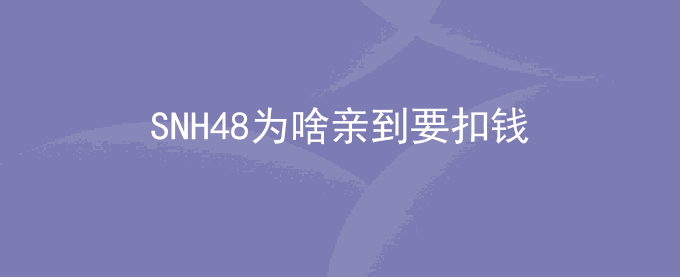 SNH48为啥亲到要扣钱