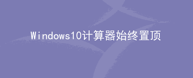 Windows10计算器如何始终置顶显示在最前面
