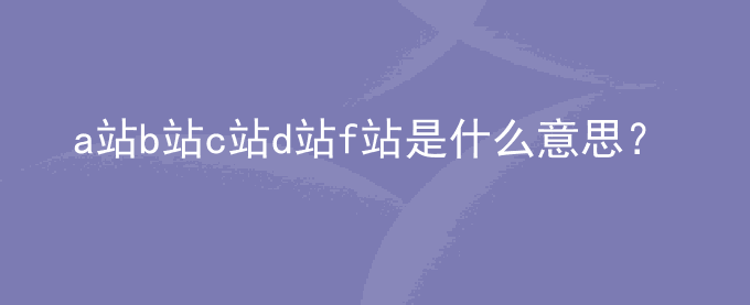 a站b站c站d站f站是什么意思？表示什么？