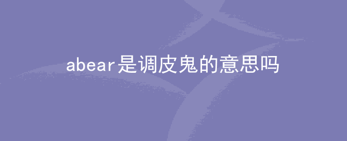 abear是调皮鬼的意思吗