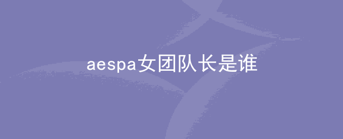 aespa女团队长是谁