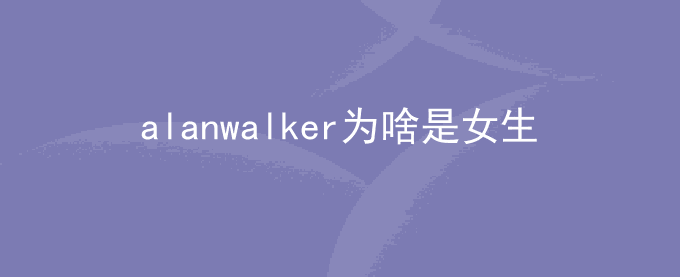 alanwalker为啥是女生