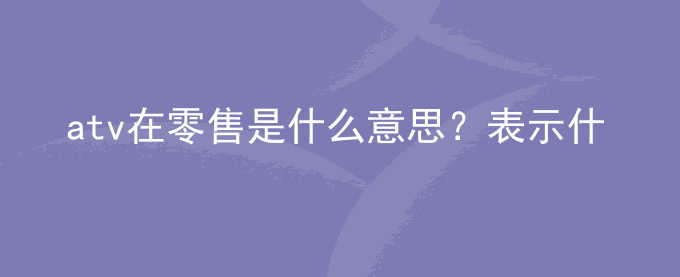 atv在零售是什么意思？表示什么？
