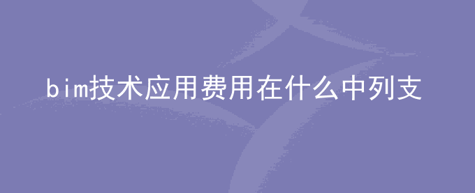 bim技术应用费用在什么中列支