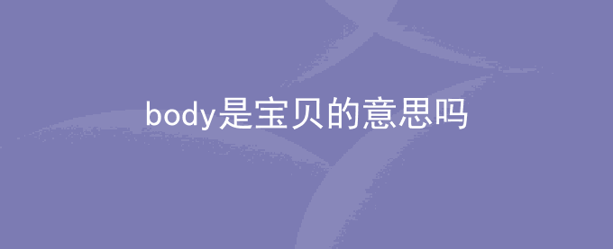 body是宝贝的意思吗