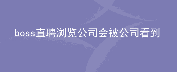 boss直聘浏览公司会被公司看到吗