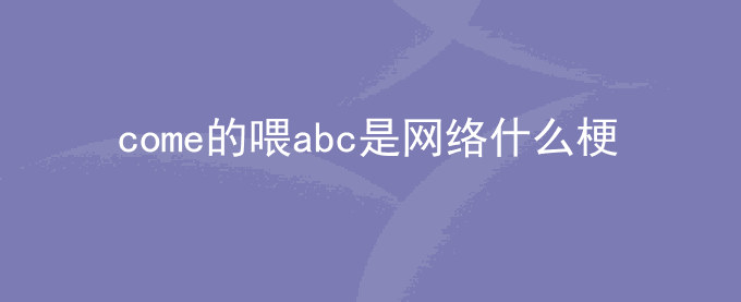 come的喂abc是网络什么梗