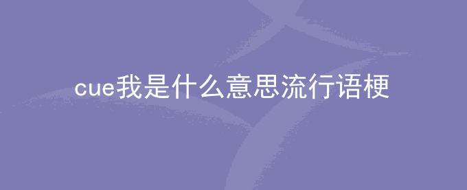 cue我是什么意思流行语梗