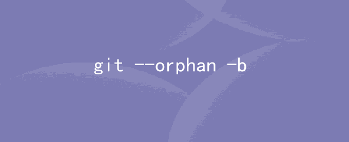 git checkout --orphan 分支与 git checkout -b 分支区别