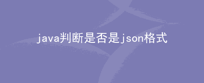 java判断是否是json格式？java检验是否为json字符串