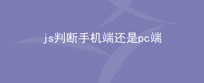 前端js判断是否为手机端和PC电脑端