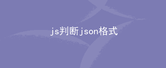 js判断字符串是否为JSON格式_js判断json格式