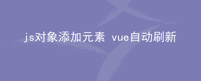 js往对象中添加元素 vue 刷新