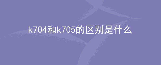 k704和k705的区别是什么