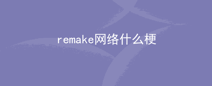remake网络什么梗