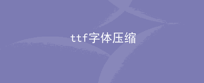 ttf字体压缩 vue引用字体太大ttf如何压缩