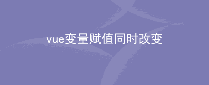 vue 变量相互赋值同时改变的问题