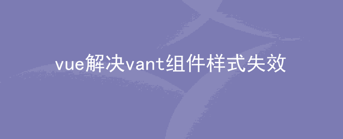 vue解决vant组件样式失效问题