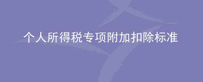 个人所得税专项附加扣除标准2023年最新
