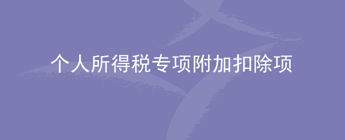 个人所得税专项附加扣除项包含哪些