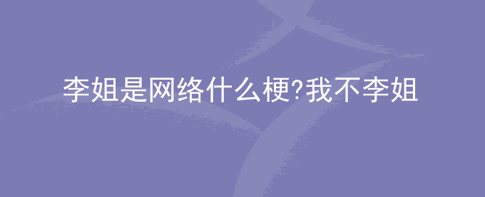 李姐是网络什么梗?我不李姐