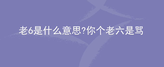 老6是什么意思?你个老六是骂人的吗