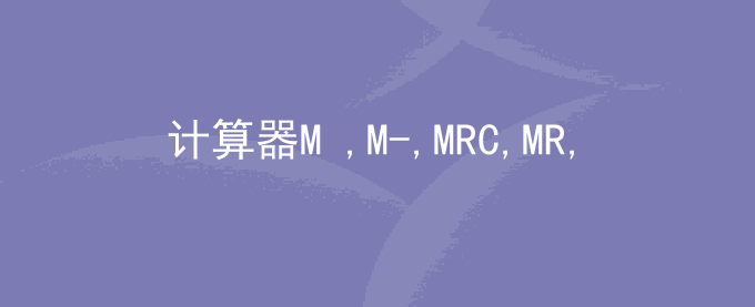 计算器M+,M-,MRC,MR,MC键什么意思和功能使用方法