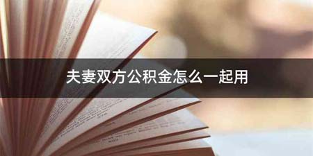 夫妻双方公积金怎么一起用