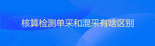 核酸检测单采和混采有啥区别？检测结果什么时候出