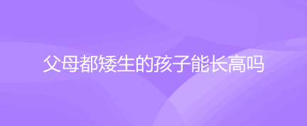 父母都矮生的孩子能长高吗？