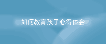 如何教育孩子心得体会 教育孩子父母感悟