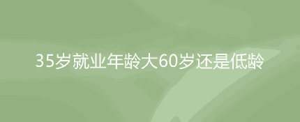 荒诞：35岁就业年龄大60岁还是低龄