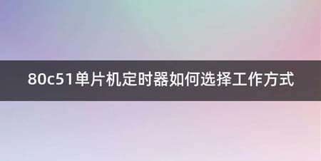 80c51单片机定时器如何选择工作方式