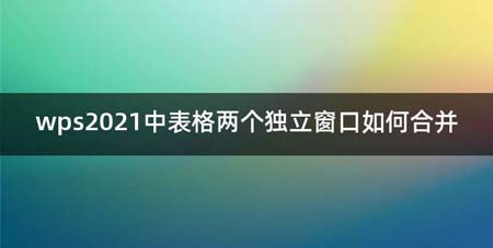 wps2021中表格两个独立窗口如何合并