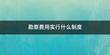 勘察费用实行哪些制度