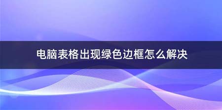 电脑表格出现绿色边框如何解决