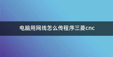 电脑用网线如何传程序三菱cnc