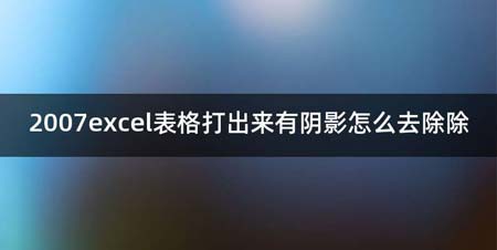 2007excel表格打出来有阴影如何去除除