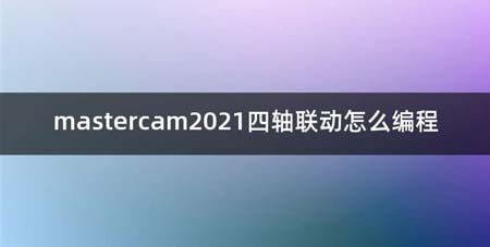 mastercam2021四轴联动如何编程