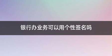 银行办业务可以用个性签名吗