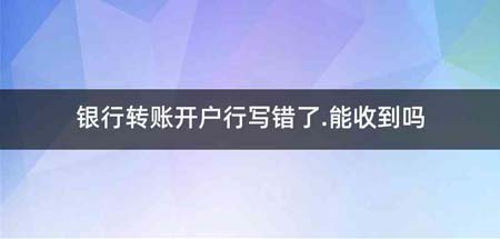 银行转账开户行写错了.能收到吗