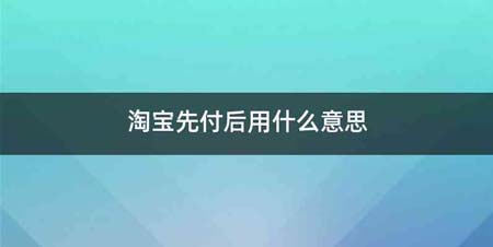 淘宝先付后用什么意思