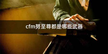 cfm努至尊都是哪些武器