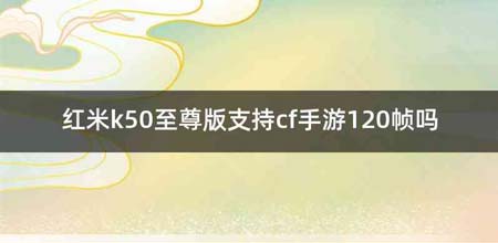 红米k50至尊版支持cf手游120帧吗