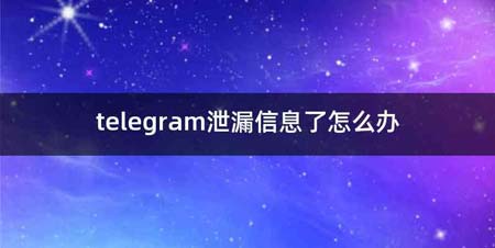 telegram泄漏信息了怎么办