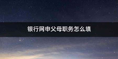 银行网申父母职务怎么填