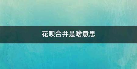 花呗合并是啥意思